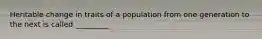Heritable change in traits of a population from one generation to the next is called _________