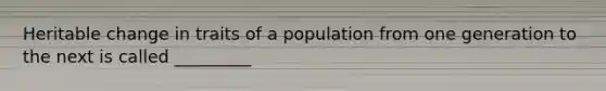 Heritable change in traits of a population from one generation to the next is called _________