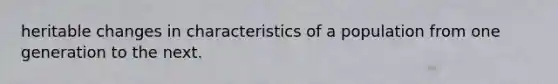 heritable changes in characteristics of a population from one generation to the next.