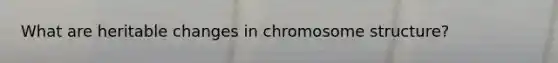 What are heritable changes in chromosome structure?