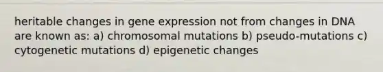 heritable changes in gene expression not from changes in DNA are known as: a) chromosomal mutations b) pseudo-mutations c) cytogenetic mutations d) epigenetic changes