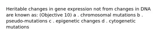 Heritable changes in gene expression not from changes in DNA are known as: (Objective 10) a . chromosomal mutations b . pseudo-mutations c . epigenetic changes d . cytogenetic mutations