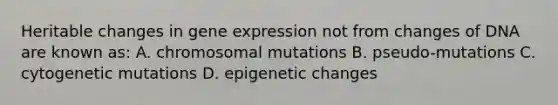 Heritable changes in gene expression not from changes of DNA are known as: A. chromosomal mutations B. pseudo-mutations C. cytogenetic mutations D. epigenetic changes