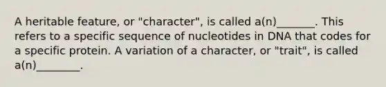 A heritable feature, or "character", is called a(n)_______. This refers to a specific sequence of nucleotides in DNA that codes for a specific protein. A variation of a character, or "trait", is called a(n)________.