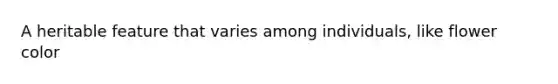 A heritable feature that varies among individuals, like flower color