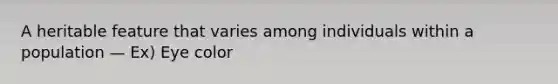A heritable feature that varies among individuals within a population — Ex) Eye color