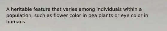 A heritable feature that varies among individuals within a population, such as flower color in pea plants or eye color in humans