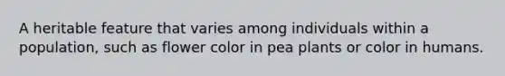 A heritable feature that varies among individuals within a population, such as flower color in pea plants or color in humans.