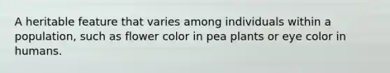 A heritable feature that varies among individuals within a population, such as flower color in pea plants or eye color in humans.