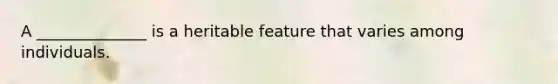 A ______________ is a heritable feature that varies among individuals.