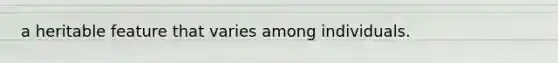 a heritable feature that varies among individuals.