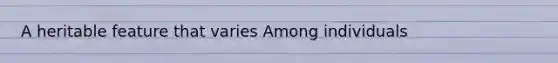 A heritable feature that varies Among individuals