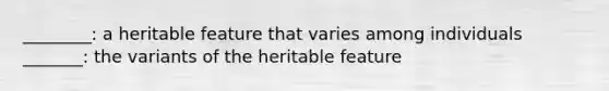 ________: a heritable feature that varies among individuals _______: the variants of the heritable feature