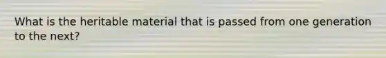 What is the heritable material that is passed from one generation to the next?