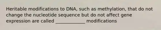 Heritable modifications to DNA, such as methylation, that do not change the nucleotide sequence but do not affect gene expression are called _____________ modifications