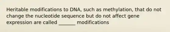 Heritable modifications to DNA, such as methylation, that do not change the nucleotide sequence but do not affect gene expression are called _______ modifications