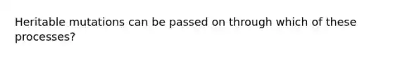 Heritable mutations can be passed on through which of these processes?