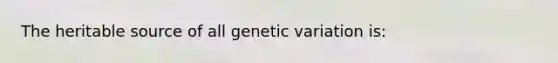 The heritable source of all genetic variation is: