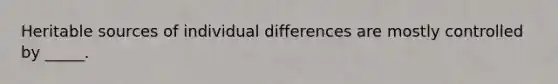 Heritable sources of individual differences are mostly controlled by _____.