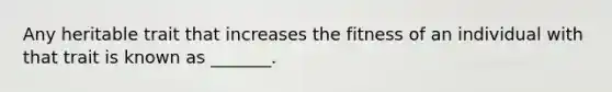 Any heritable trait that increases the fitness of an individual with that trait is known as _______.