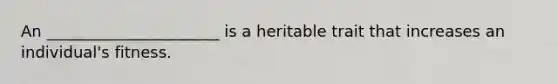 An ______________________ is a heritable trait that increases an individual's fitness.