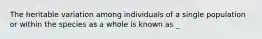 The heritable variation among individuals of a single population or within the species as a whole is known as _