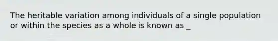 The heritable variation among individuals of a single population or within the species as a whole is known as _