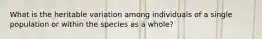 What is the heritable variation among individuals of a single population or within the species as a whole?