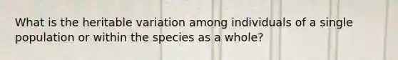 What is the heritable variation among individuals of a single population or within the species as a whole?