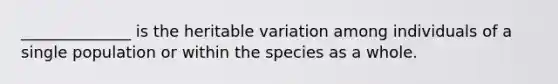 ______________ is the heritable variation among individuals of a single population or within the species as a whole.