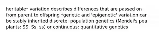 heritable* variation describes differences that are passed on from parent to offspring *genetic and 'epigenetic' variation can be stably inherited discrete: population genetics (Mendel's pea plants: SS, Ss, ss) or continuous: quantitative genetics