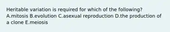 Heritable variation is required for which of the following? A.mitosis B.evolution C.asexual reproduction D.the production of a clone E.meiosis