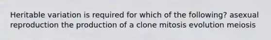 Heritable variation is required for which of the following? asexual reproduction the production of a clone mitosis evolution meiosis