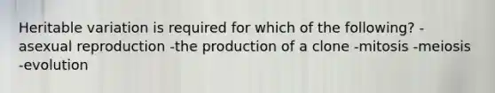 Heritable variation is required for which of the following? -asexual reproduction -the production of a clone -mitosis -meiosis -evolution
