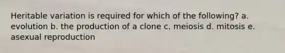 Heritable variation is required for which of the following? a. evolution b. the production of a clone c. meiosis d. mitosis e. asexual reproduction