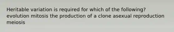 Heritable variation is required for which of the following? evolution mitosis the production of a clone asexual reproduction meiosis