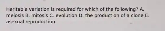 Heritable variation is required for which of the following? A. meiosis B. mitosis C. evolution D. the production of a clone E. asexual reproduction