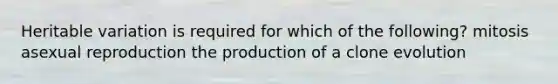 Heritable variation is required for which of the following? mitosis asexual reproduction the production of a clone evolution