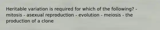 Heritable variation is required for which of the following? - mitosis - asexual reproduction - evolution - meiosis - the production of a clone