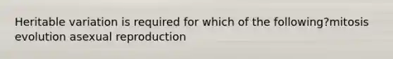 Heritable variation is required for which of the following?mitosis evolution asexual reproduction