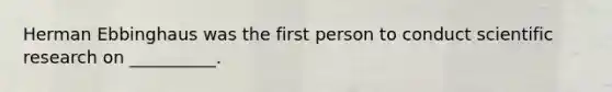 Herman Ebbinghaus was the first person to conduct scientific research on __________.