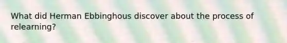 What did Herman Ebbinghous discover about the process of relearning?