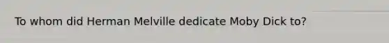 To whom did Herman Melville dedicate Moby Dick to?