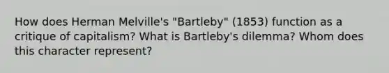 How does Herman Melville's "Bartleby" (1853) function as a critique of capitalism? What is Bartleby's dilemma? Whom does this character represent?