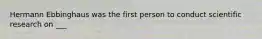 Hermann Ebbinghaus was the first person to conduct scientific research on ___