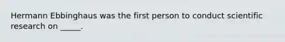 Hermann Ebbinghaus was the first person to conduct scientific research on _____.