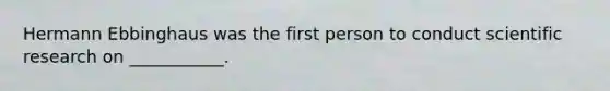 Hermann Ebbinghaus was the first person to conduct scientific research on ___________.