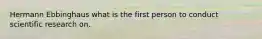Hermann Ebbinghaus what is the first person to conduct scientific research on.