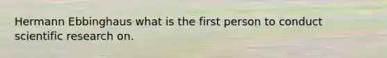 Hermann Ebbinghaus what is the first person to conduct scientific research on.