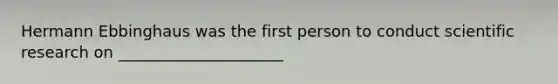 Hermann Ebbinghaus was the first person to conduct scientific research on _____________________